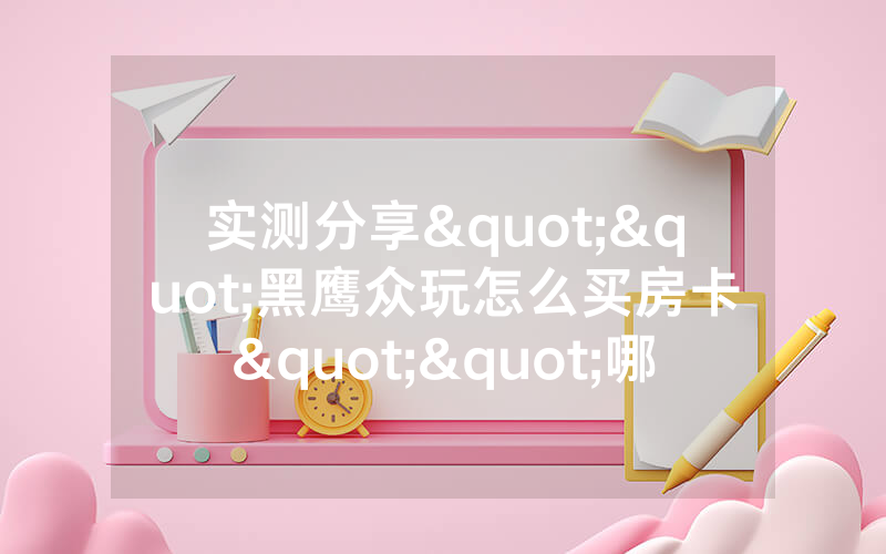实测分享""黑鹰众玩怎么买房卡""哪里有详细房卡介绍