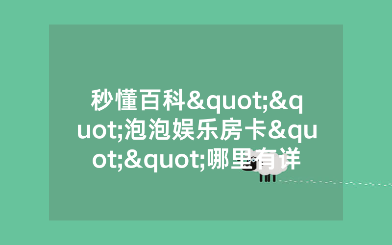 秒懂百科""泡泡娱乐房卡""哪里有详细房卡介绍