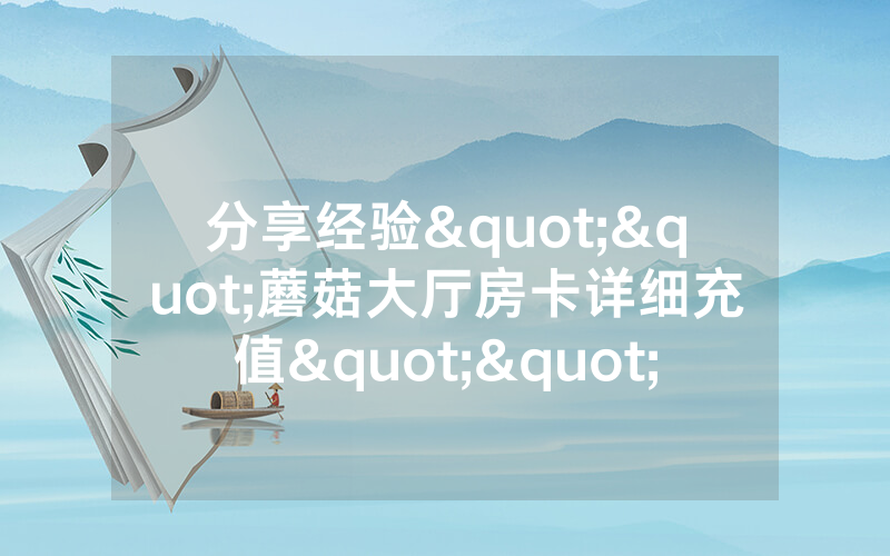 分享经验""蘑菇大厅房卡详细充值""哪里有详细房卡介绍