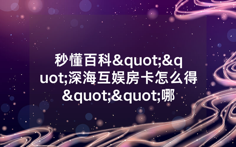 秒懂百科""深海互娱房卡怎么得""哪里有详细房卡介绍