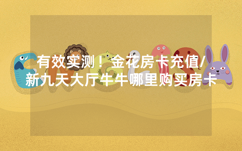有效实测！金花房卡充值/新九天大厅牛牛哪里购买房卡