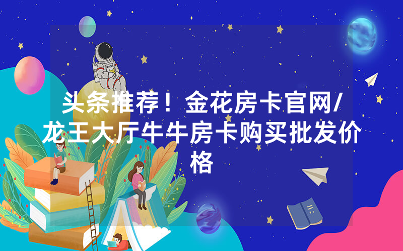 头条推荐！金花房卡官网/龙王大厅牛牛房卡购买批发价格