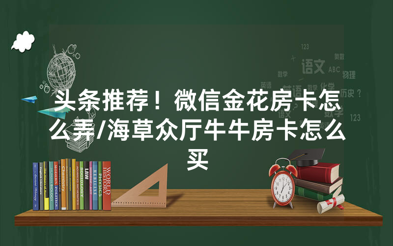 头条推荐！微信金花房卡怎么弄/海草众厅牛牛房卡怎么买