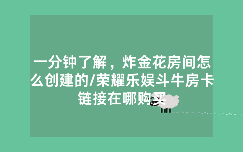 一分钟了解，炸金花房间怎么创建的/荣耀乐娱斗牛房卡链接在哪购买