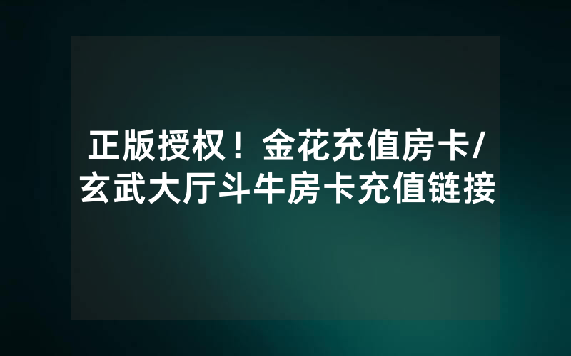 正版授权！金花充值房卡/玄武大厅斗牛房卡充值链接