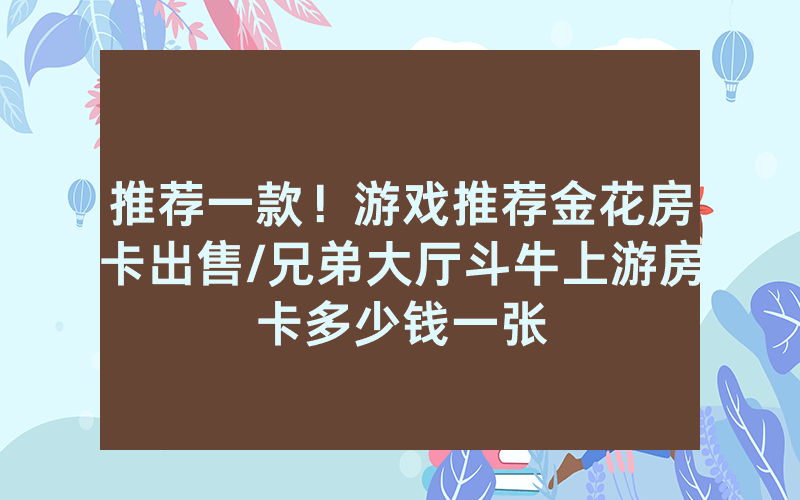 推荐一款！游戏推荐金花房卡出售/兄弟大厅斗牛上游房卡多少钱一张