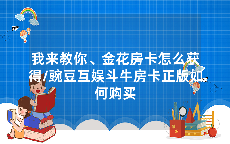 我来教你、金花房卡怎么获得/豌豆互娱斗牛房卡正版如何购买