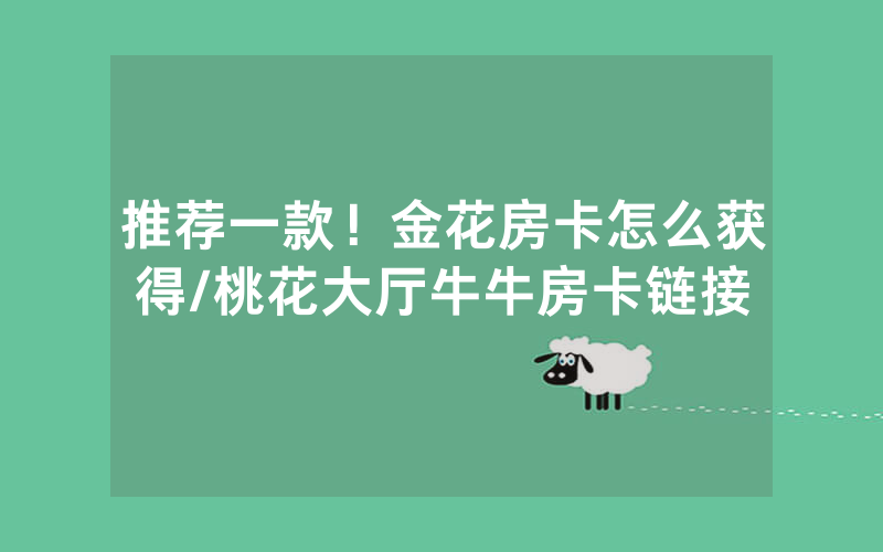 推荐一款！金花房卡怎么获得/桃花大厅牛牛房卡链接