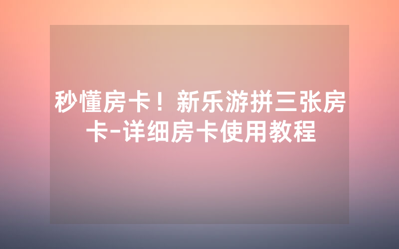 秒懂房卡！新乐游拼三张房卡-详细房卡使用教程