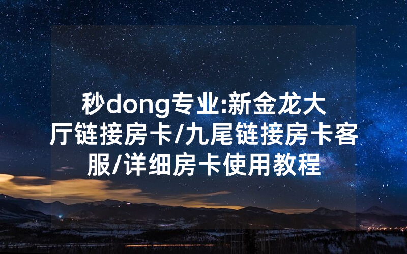 秒dong专业:新金龙大厅链接房卡/九尾链接房卡客服/详细房卡使用教程