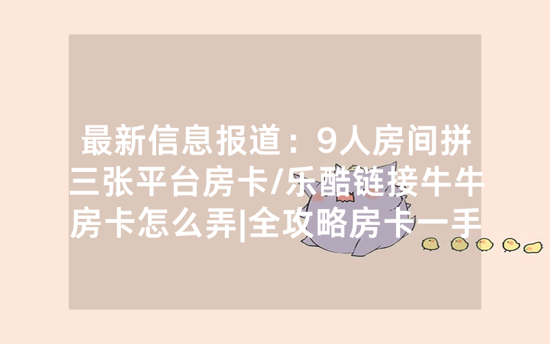 最新信息报道：9人房间拼三张平台房卡/乐酷链接牛牛房卡怎么弄|全攻略房卡一手货源