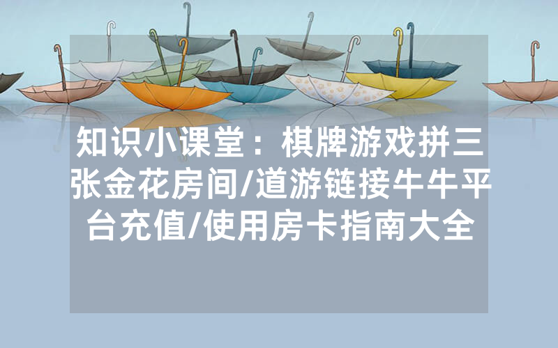 知识小课堂：棋牌游戏拼三张金花房间/道游链接牛牛平台充值/使用房卡指南大全