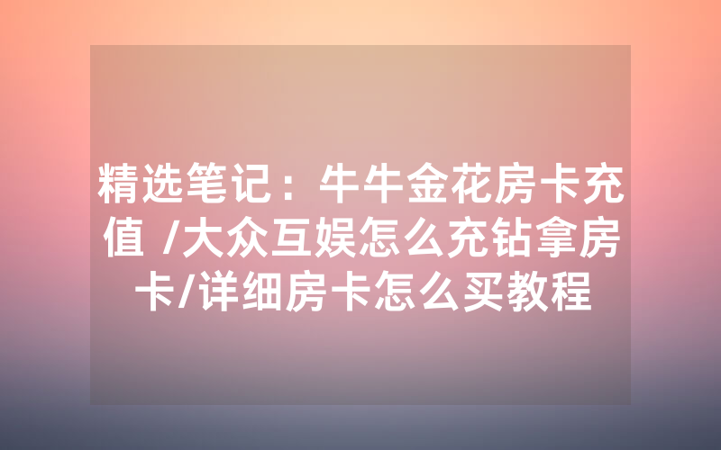 精选笔记：牛牛金花房卡充值 /大众互娱怎么充钻拿房卡/详细房卡怎么买教程