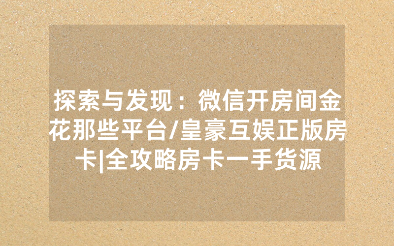 探索与发现：微信开房间金花那些平台/皇豪互娱正版房卡|全攻略房卡一手货源