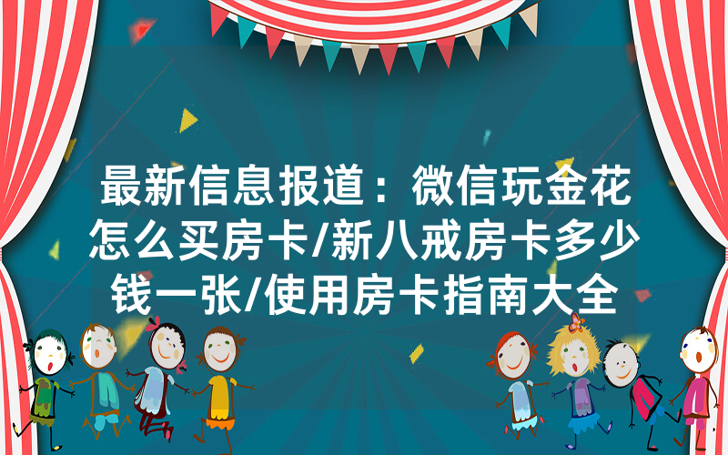 最新信息报道：微信玩金花怎么买房卡/新八戒房卡多少钱一张/使用房卡指南大全