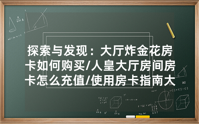 探索与发现：大厅炸金花房卡如何购买/人皇大厅房间房卡怎么充值/使用房卡指南大全