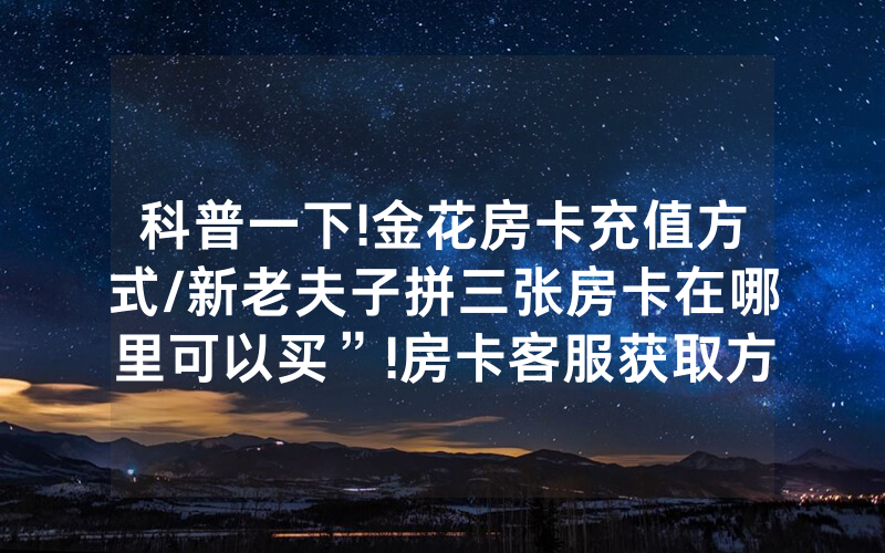 科普一下!金花房卡充值方式/新老夫子拼三张房卡在哪里可以买”!房卡客服获取方式-知乎