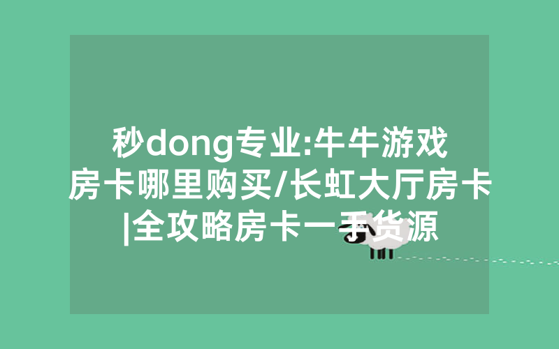 秒dong专业:牛牛游戏房卡哪里购买/长虹大厅房卡|全攻略房卡一手货源