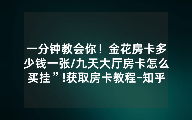 一分钟教会你！金花房卡多少钱一张/九天大厅房卡怎么买挂”!获取房卡教程-知乎