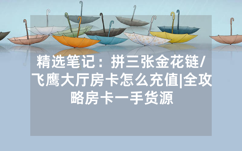 精选笔记：拼三张金花链/飞鹰大厅房卡怎么充值|全攻略房卡一手货源
