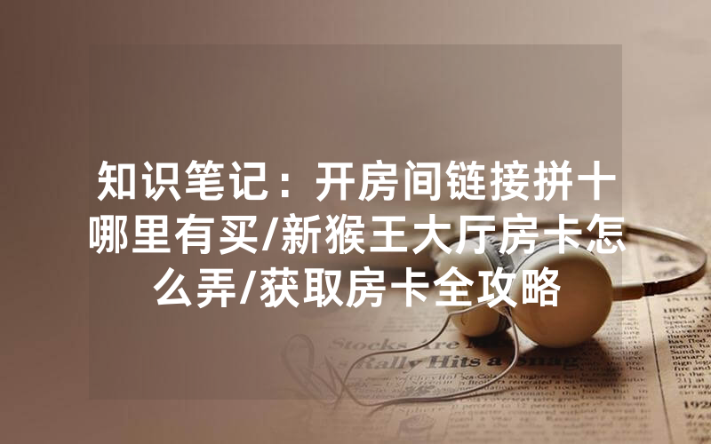 知识笔记：开房间链接拼十哪里有买/新猴王大厅房卡怎么弄/获取房卡全攻略