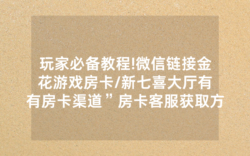 玩家必备教程!微信链接金花游戏房卡/新七喜大厅有沒有房卡渠道”房卡客服获取方式-知乎