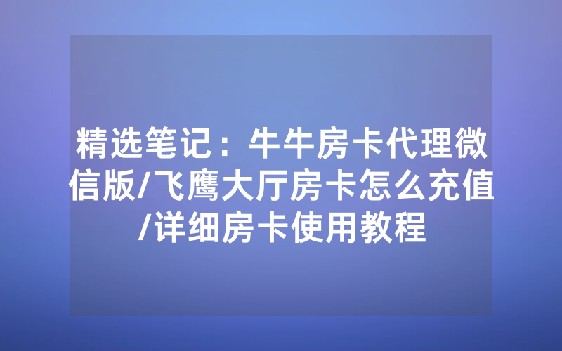 精选笔记：牛牛房卡代理微信版/飞鹰大厅房卡怎么充值/详细房卡使用教程