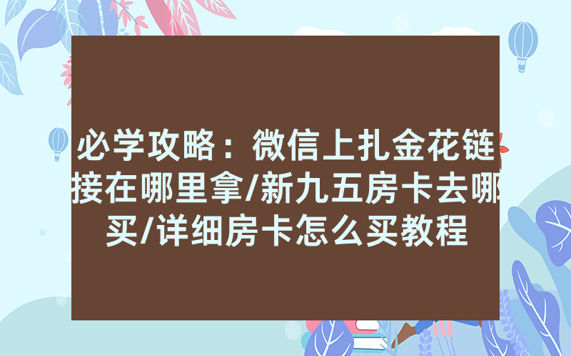 必学攻略：微信上扎金花链接在哪里拿/新九五房卡去哪买/详细房卡怎么买教程