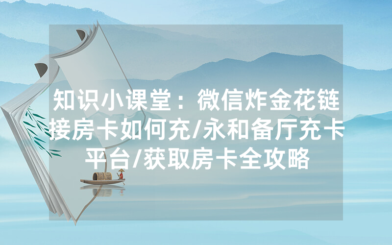知识小课堂：微信炸金花链接房卡如何充/永和备厅充卡平台/获取房卡全攻略