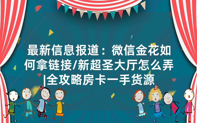 最新信息报道：微信金花如何拿链接/新超圣大厅怎么弄|全攻略房卡一手货源