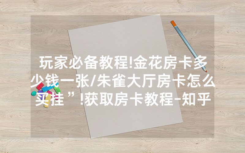 玩家必备教程!金花房卡多少钱一张/朱雀大厅房卡怎么买挂”!获取房卡教程-知乎