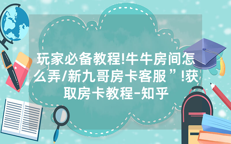 玩家必备教程!牛牛房间怎么弄/新九哥房卡客服”!获取房卡教程-知乎