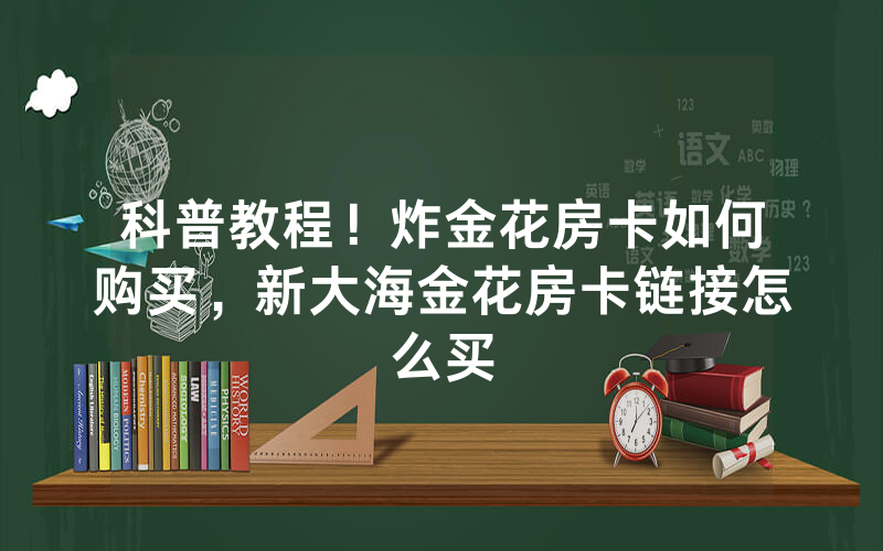 科普教程！炸金花房卡如何购买，新大海金花房卡链接怎么买