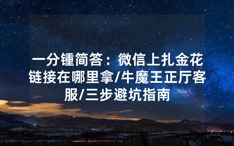 一分锺简答：微信上扎金花链接在哪里拿/牛魔王正厅客服/三步避坑指南
