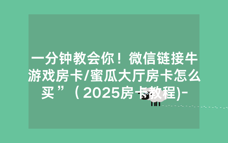 一分钟教会你！微信链接牛游戏房卡/蜜瓜大厅房卡怎么买”（2025房卡教程)-知乎
