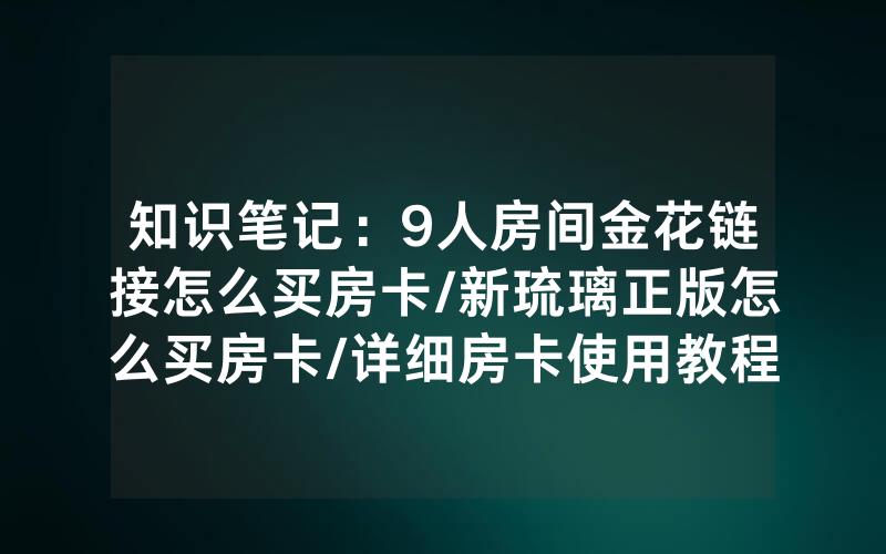 知识笔记：9人房间金花链接怎么买房卡/新琉璃正版怎么买房卡/详细房卡使用教程
