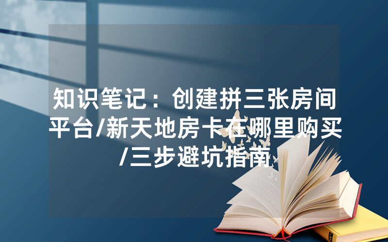 知识笔记：创建拼三张房间平台/新天地房卡在哪里购买/三步避坑指南