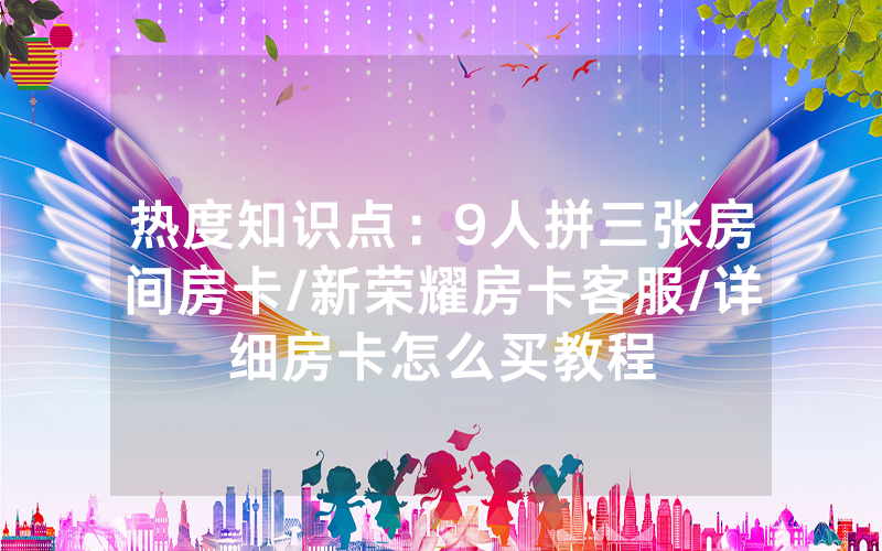 热度知识点：9人拼三张房间房卡/新荣耀房卡客服/详细房卡怎么买教程
