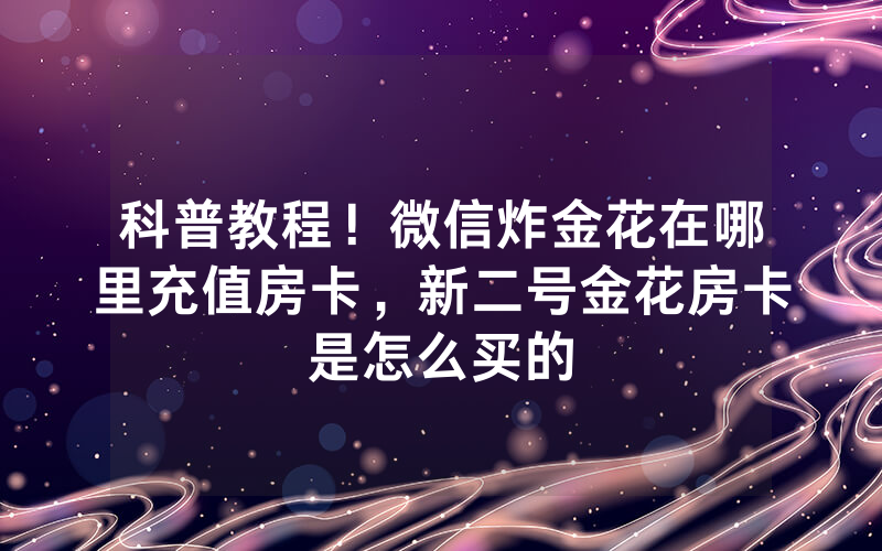 科普教程！微信炸金花在哪里充值房卡，新二号金花房卡是怎么买的