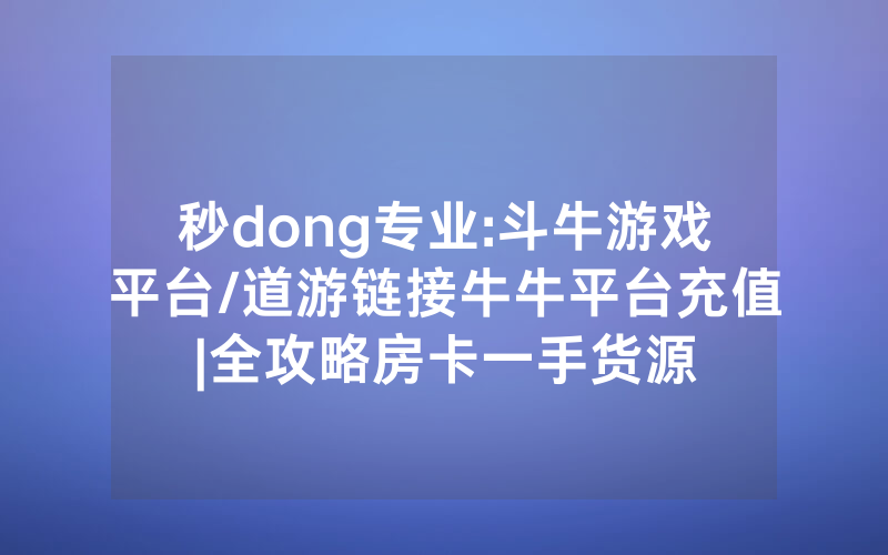 秒dong专业:斗牛游戏平台/道游链接牛牛平台充值|全攻略房卡一手货源