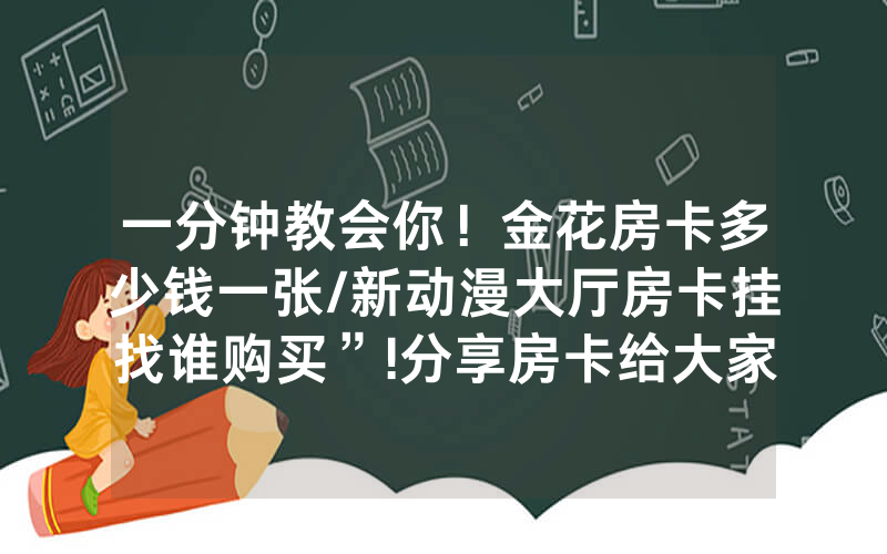 一分钟教会你！金花房卡多少钱一张/新动漫大厅房卡挂找谁购买”!分享房卡给大家