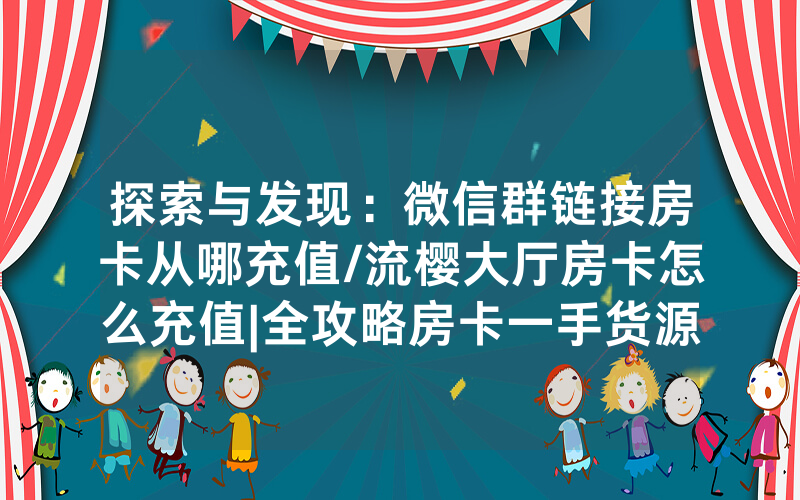 探索与发现：微信群链接房卡从哪充值/流樱大厅房卡怎么充值|全攻略房卡一手货源