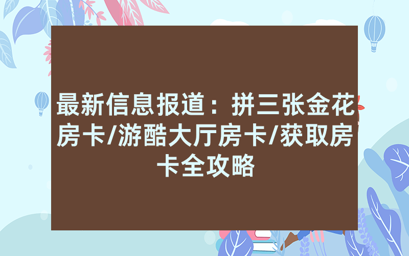 最新信息报道：拼三张金花房卡/游酷大厅房卡/获取房卡全攻略