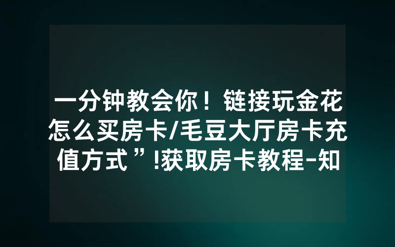 一分钟教会你！链接玩金花怎么买房卡/毛豆大厅房卡充值方式”!获取房卡教程-知乎