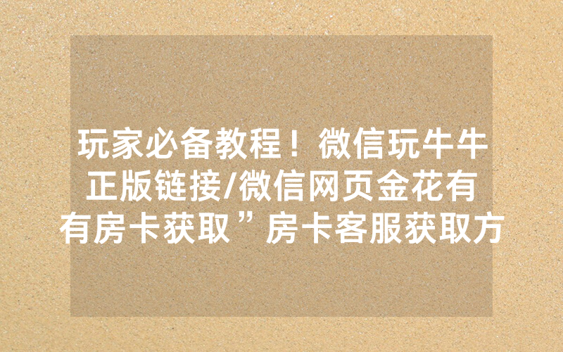 玩家必备教程！微信玩牛牛正版链接/微信网页金花有沒有房卡获取”房卡客服获取方式-知乎