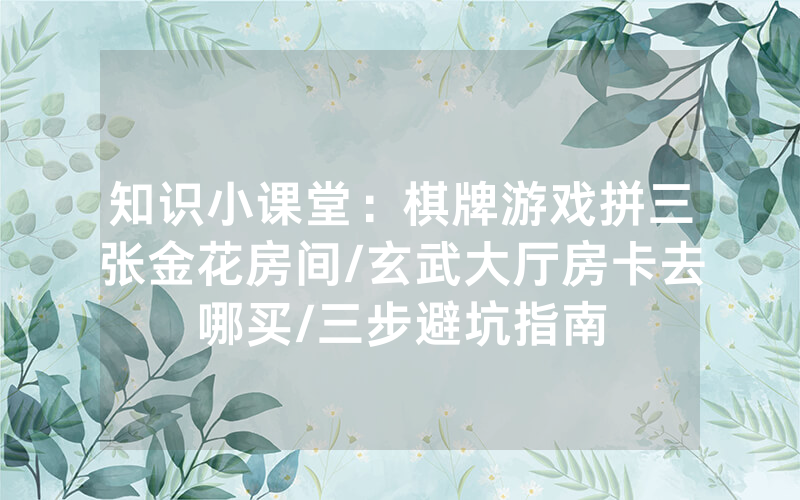 知识小课堂：棋牌游戏拼三张金花房间/玄武大厅房卡去哪买/三步避坑指南