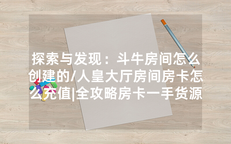 探索与发现：斗牛房间怎么创建的/人皇大厅房间房卡怎么充值|全攻略房卡一手货源