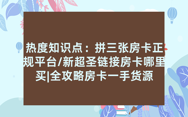热度知识点：拼三张房卡正规平台/新超圣链接房卡哪里买|全攻略房卡一手货源