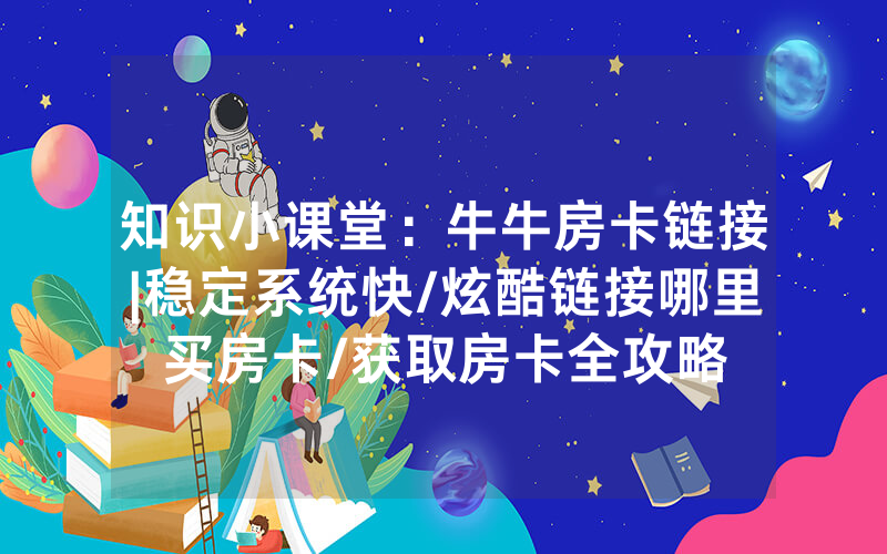 知识小课堂：牛牛房卡链接|稳定系统快/炫酷链接哪里买房卡/获取房卡全攻略