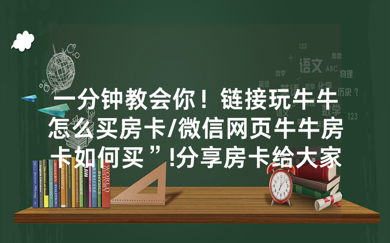 一分钟教会你！链接玩牛牛怎么买房卡/微信网页牛牛房卡如何买”!分享房卡给大家